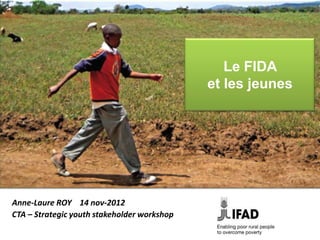 Le FIDA
                                             et les jeunes




Anne-Laure ROY 14 nov-2012
CTA – Strategic youth stakeholder workshop
 