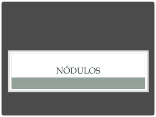 NÓDULOS
 