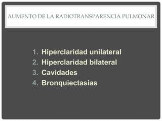 AUMENTO DE LA RADIOTRANSPARENCIA PULMONAR
1. Hiperclaridad unilateral
2. Hiperclaridad bilateral
3. Cavidades
4. Bronquiectasias
 