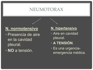 NEUMOTORAX
N. normotensivo
• Presencia de aire
en la cavidad
pleural.
• NO a tensión.
N. hipertensivo
• Aire en cavidad
pleural.
• A TENSIÓN.
• Es una urgencia-
emergencia médica.
 