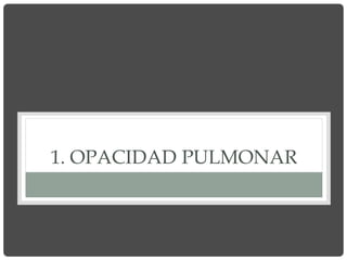 1. OPACIDAD PULMONAR
 