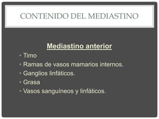 CONTENIDO DEL MEDIASTINO
Mediastino anterior
• Timo
• Ramas de vasos mamarios internos.
• Ganglios linfáticos.
• Grasa
• Vasos sanguíneos y linfáticos.
 