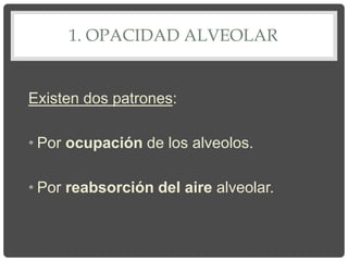 1. OPACIDAD ALVEOLAR
Existen dos patrones:
• Por ocupación de los alveolos.
• Por reabsorción del aire alveolar.
 