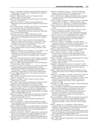 Avolio, B. J. and Gardner, W. (2005). Authentic leadership development:
Getting to the root of positive forms of leadership. The Leadership
Quarterly 16(3), 315–338.
Bandura, A. (1986). Social Foundations of Thought and Action.
Englewood Cliffs, NJ: Prentice Hall.
Bass, B. M. (1985). Leadership and Performance beyond Expectations.
New York: The Free Press.
Bass, B. M. and Avolio, B. J. (1994). Improving Organizational
Effectiveness through Transformational Leadership. Thousand Oaks,
CA: Sage.
Bryk, A. S. and Schneider, B. (2002). Trust in Schools: A Core Resource
for Improvement. New York: Russell Sage Foundation.
Burns, J. M. (1978). Leadership. New York: Harper and Row.
Coleman, J. S. (1966). Equality of Educational Opportunity. Washington,
DC: Government Printing Office.
Connolly, M. and James, C. (2006). Collaboration for school
improvement: A resource dependency and institutional framework of
analysis. Educational Management Administration and Leadership
34(1), 69–87.
Copland, M. A. (2003). The Bay Area school reform collaborative:
Building the capacity to lead. In Murphy, J. and Datnow, A. (eds.)
Leadership Lessons from Comprehensive School Reforms, pp
159–183. Thousand Oaks, CA: Corwin Press.
Day, C., Harris, A., Hadfield, M., Tolley, H., and Beresford, J. (eds.)
(2000). Leading Schools in Times of Change. Buckingham: Open
University Press.
De Maeyer, S., Rymenans, R., Van Petegem, P., van der Bergh, H., and
Rijlaarsdam, G. (2006). Educational leadership and pupil
achievement: The choice of a valid conceptual model to test effects
in school effectiveness research. Unpublished paper: University
of Antwerp.
DiPaola, M. F. and Tschannen-Moran, M. (2005). Bridging or buffering?
The impact of schools’ adaptive strategies on student achievement.
Journal of Educational Administration 43(1), 60–71.
Dwyer, D. C. (1985). Contextual antecedents of instructional leadership.
The Urban Review 17(3), 166–188.
Dumdum, U. R., Lowe, K. B., and Avolio, B. J. (2002). A meta-analysis
of transformational and transactional leadership correlates of
effectiveness and satisfaction: An update and extension. In Avolio, B. J.
and Yammarino, F. J. (eds.) Transformational and Charismatic
Leadership: The Road Ahead, pp 35–66. Oxford: Elsevier Science.
Finn, J. D. (1989). Withdrawing from school. Review of Educational
Research 59(2), 117–143.
Fullan, M. (2003). The Moral Imperative of School Leadership. Thousand
Oaks, CA: Corwin Press.
Goldring, E. and Rallis, S. (1993). Principals of Dynamic Schools.
Newbury Park, CA: Corwin.
Gray, J. (2000). Causing Concern but Improving: A Review of Schools’
Experience. London: Department for Education and Skills.
Hadfield, M. (2003). Building capacity versus growing schools.
In Harris, A., Day, C., Hopkins, D., et al. (eds.) Effective Leadership for
School Improvement, pp 107–120. New York: RoutledgeFalmer.
Hallinger, P. (2003). Leading educational change: Reflections on the
practice of instructional and transformational leadership. Cambridge
Journal of Education 33(3), 329–351.
Hallinger, P. and Heck, R. (1998). Exploring the principal’s contribution
to school effectiveness: 1980–1995. School Effectiveness and
School Improvement 9(2), 157–191.
Hargreaves, A. and Fink, D. (2006). Sustainable Leadership. San
Francisco, CA: Wiley.
Harris, A. and Chapman, C. (2002). Effective Leadership in Schools
Facing Challenging Circumstances. Nottingham: National College for
School Leadership (NCSL).
Jackson, D. (2002). The Creation of Knowledge Networks: Collaborative
Enquiry for School and System Improvement. Paper presented at the
CERI/OECD/DfES/QCA ESRC Forum Knowledge Management in
Education and Learning, Oxford, UK.
Leithwood, K. and Jantzi, D. (1999). The relative effects of principal and
teacher sources of leadership on student engagement with school.
Educational Administration Quarterly 35(supplement), 679–706.
Leithwood, K. and Jantzi, D. (2005). A review of transformational school
leadership research: 1996–2005. Leadership and Policy in Schools
4(3), 177–199.
Leithwood, K., Mascall, B., Strauss, T., et al. (2007). Distributing
leadership to make schools smarter: Taking the ego out of the
system. Leadership and Policy in Schools 6(1), 37–67.
Little, J. (1982). Norms of collegiality and experimentation: Workplace
conditions of school success. American Educational Research
Journal 19, 325–340.
Locke, E. A. (2002). The leaders as integrator: The case of Jack Welch
at General Electric. In Neider, L. L. and Schriesheim, C. (eds.)
Leadership, pp 1–22. Greenwich, CT: Information Age Publishing.
Louis, K. and Kruse, S. (1995). Professionalism and Community:
Perspectives on Reforming Urban Schools. Newbury Park, CA:
Corwin.
Louis, K. S. and Kruse, S. D. (1998). Creating community in reform:
Images of organizational learning in inner-city schools.
In Leithwood, K. and Louis, K. S. (eds.) Organizational Learning in
Schools, pp 17–45. Lisse, The Netherlands: Swets and Zeitlinger.
Lowe, K. B., Kroeck, K. G., and Sivasubramaniam, N. (1996).
Effectiveness correlates of transformational and transactional
leadership: A meta-analytical review of the MLQ literature.
Leadership Quarterly 7(3), 385–425.
Marzano, R. J., Waters, T., and McNulty, B. A. (2005). School
Leadership that Works: From Research to Results. Alexandria, VA:
Association for Supervision and Curriculum Development.
Mattessich, P. W. and Monsey, B. R. (1992). Collaboration: What Makes
it Work? St. Paul, MN: Amherst.
Mintrop, H. (2004). Schools on Probation: How Accountability Works
(and Doesn’t Work). New York: Teachers College Press.
Muijs, D., Harris, A., Chapman, C., Stoll, L., and Russ, J. (2004).
Improving schools in socieconomically disadvantaged areas –
A review of research evidence. School Effectiveness and School
Improvement 15(2), 149–175.
Murphy, J. and Beck, L. (1995). School-based Management as School
Reform. Thousand Oaks, CA: Corwin.
Northouse, P. (2007). Leadership: Theory and Practice, 4th edn.
Thousand Oaks, CA: Sage.
Podsakoff, P., MacKenzie, S., Moorman, R., and Fetter, R. (1990).
Transformational leader behaviors and their effects on followers’ trust
in leader satisfaction and organizational citizenship behaviors.
Leadership Quarterly 1(2), 107–142.
Reeves, J. (2000). Tracking the links between pupil attainment and
development planning. School Leadership and Management 20(3),
315–332.
Reynolds, A. J., Stringfield, S., and Muijs, D. (forthcoming). Results for
the high reliability schools project. Unpublished manuscript.
Reynolds, D., Hopkins, D., Potter, D., and Chapman, C. (2001). School
Improvement for Schools Facing Challenging Circumstances:
A Review of Research and Practice. London: Department for
Education and Skills.
Rosenholtz, S. J. (1989). Teachers’ Workplace: The Social Organization
of Schools. New York: Longman.
Silins, H. and Mulford, B. (2004). Schools as learning organizations –
Effects on teacher leadership and student outcomes. School
Effectiveness and School Improvement 15(3–4), 443–466.
Silins, H. and Mulford, W. (2002). Leadership and school results. In
Leithwood, K. and Hallinger, P. (eds.) Second International
Handbook of Educational Leadership and Administration, pp
561–612. Dordrecht: Kluwer.
Stein, M. and Spillane, J. (2005). What can researchers on educational
leadership learn from research on teaching: Building a bridge. In
Firestone, W. and Riehl, C. (eds.) A New Agenda for Research in
Educational Leadership, pp 28–45. New York: Teachers College
Press.
Waters, T., Marzano, R. J., and McNulty, B. (2003). Balanced
Leadership: What 30 Years of Research Tells Us about the Effect of
Leadership on Pupil Achievement. A Working Paper. Aurora, CO:
Mid-continent Research for Education and Learning.
West, M., Ainscow, M., and Stanford, J. (2005). Sustaining improvement
in schools in challenging circumstances:A study of successful practice.
School Leadership and Management 25(1), 77–93.
Yukl, G. (1989). Leadership in Organizations, 2nd edn. Englewood Cliffs,
NJ: Prentice Hall.
Yukl, G. (1994). Leadership in Organizations, 3rd edn. Englewood Cliffs,
NJ: Prentice-Hall.
Transformational School Leadership 163
 