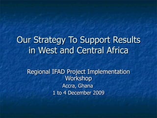 Our Strategy To Support Results in West and Central Africa Regional IFAD Project Implementation Workshop Accra, Ghana  1 to 4 December 2009 