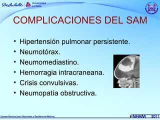 COMPLICACIONES DEL SAM

•   Hipertensión pulmonar persistente.
•   Neumotórax.
•   Neumomediastino.
•   Hemorragia intracraneana.
•   Crisis convulsivas.
•   Neumopatía obstructiva.
 