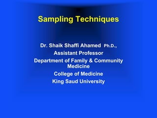 Sampling Techniques
Dr. Shaik Shaffi Ahamed Ph.D.,
Assistant Professor
Department of Family & Community
Medicine
College of Medicine
King Saud University
 