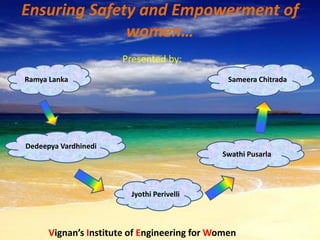 Ensuring Safety and Empowerment of
women…
Vignan’s Institute of Engineering for Women
Ramya Lanka Sameera Chitrada
Dedeepya Vardhinedi
Jyothi Perivelli
Swathi Pusarla
Presented by:
 