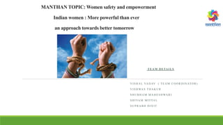 MANTHAN TOPIC: Women safety and empowerment
Indian women : More powerful than ever
an approach towards better tomorrow
T E A M D E TA I L S
V IS H A L YA D AV ( T E A M C O O R D IN ATO R )
V IS H WA S T H A K U R
S H U B H A M M A H E S H WA R I
S H IVA M M IT TA L
S U P R A B H D IX IT
 