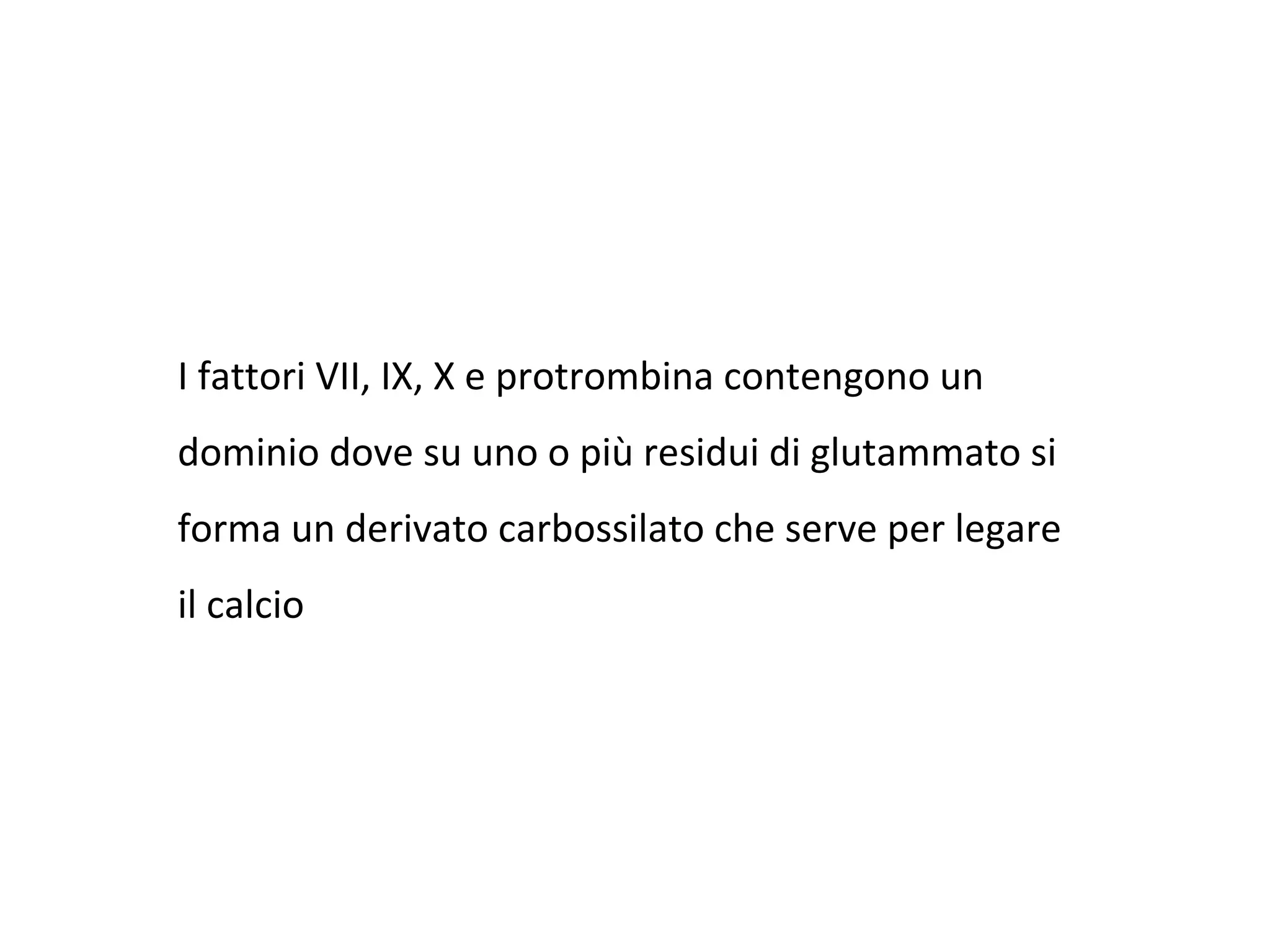  
I fattori VII, IX, X e protrombina contengono un
dominio dove su uno o più residui di glutammato si
forma un derivato carbossilato che serve per legare
il calcio
 
