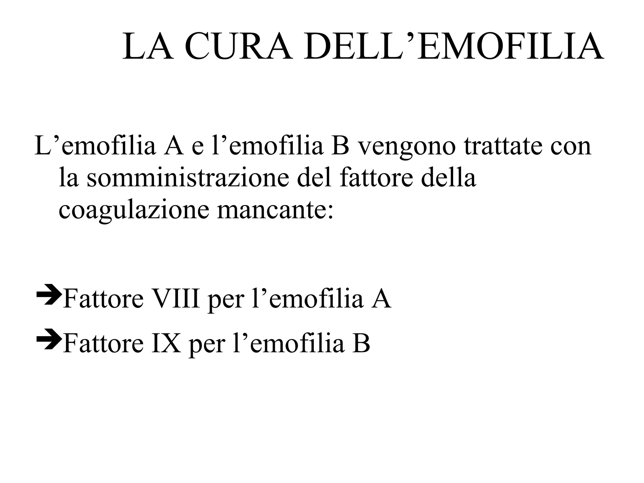 LA CURA DELL’EMOFILIA
L’emofilia A e l’emofilia B vengono trattate con
la somministrazione del fattore della
coagulazione mancante:
Fattore VIII per l’emofilia A
Fattore IX per l’emofilia B
 