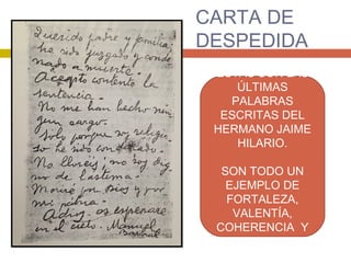 CARTA DE
DESPEDIDA
ESTAS SON LAS
ÚLTIMAS
PALABRAS
ESCRITAS DEL
HERMANO JAIME
HILARIO.
SON TODO UN
EJEMPLO DE
FORTALEZA,
VALENTÍA,
COHERENCIA Y
FE.
 