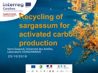 Recycling of
sargassum for
activated carbon
production
Sarra Gaspard, Université des Antilles,
Laboratoire COVACHIMM2E
25/10/2019
 