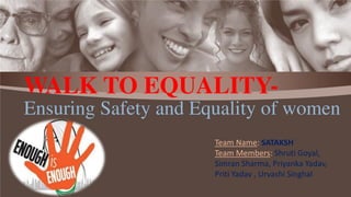 WALK TO EQUALITY-
Ensuring Safety and Equality of women
Team Name: SATAKSH
Team Members: Shruti Goyal,
Simran Sharma, Priyanka Yadav,
Priti Yadav , Urvashi Singhal
 