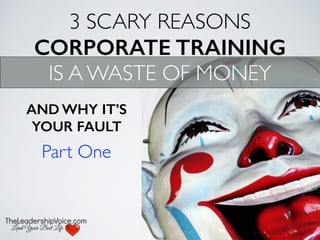3 SCARY REASONS
CORPORATE TRAINING
IS A WASTE OF MONEY
AND WHY IT’S
YOUR FAULT
Part One
 