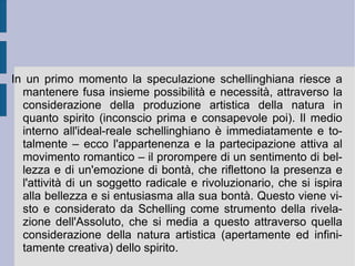 L'autocostitutività dello spirito come soggetto creativo di aperta libertà diviene quindi il caposaldo della deduzione trascendentale schellinghiana. Esso, proprio in quanto auto-coscienza, vive di una propria tensione unitaria interna (sapere vivo di sé), che non può non far coincidere pensiero ed azione in un ideale reale di scopo e di finalità (termine di un'intuizione intellettuale).  