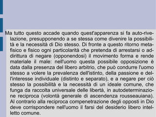 In un primo momento la speculazione schellinghiana riesce a mantenere fusa insieme possibilità e necessità, attraverso la considerazione della produzione artistica della natura in quanto spirito (inconscio prima e consapevole poi). Il medio interno all'ideal-reale schellinghiano è immediatamente e totalmente – ecco l'appartenenza e la partecipazione attiva al movimento romantico – il prorompere di un sentimento di bellezza e di un'emozione di bontà, che riflettono la presenza e l'attività di un soggetto radicale e rivoluzionario, che si ispira alla bellezza e si entusiasma alla sua bontà. Questo viene visto e considerato da Schelling come strumento della rivelazione dell'Assoluto, che si media a questo attraverso quella considerazione della natura artistica (apertamente ed infinitamente creativa) dello spirito. 