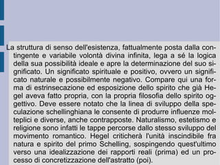 6. La caduta ed il Dio che diviene. Se nella fase precedente – ancora rivoluzionaria – il medio assoluto poteva e doveva essere costituito dallo  Spirito  dell'amore universale ed infinito, ora lo spirito diviene prima il medio immediato e totale fra la figura trinitaria del  Padre  e quella del  Figlio  (subordinato), poi ciò che dà realizzazione apparente e vera alla disposizione (ancora più bassa) delle creature e al loro ritorno al divino (il Dio che diviene). In  Filosofia e religione  (1804) Schelling sottolinea la presenza della precedente estroflessione dell'infinito nell'apparentemente e veramente finito (finiente). Il finito può infatti essere considerato dalla libertà umana come finiente in Dio (figura trinitaria del  Figlio ), oppure capovolto e annichilito nel male assoluto.  È  per effetto di questo capovolgimento che quell'estroflessione viene considerata realmente come una frattura ed una separazione. Essa, al contrario, potrà essere tolta, e quella estroflessione rientrare, non appena venga ristabilita la finitudine in Dio del finito, ed esso possa riassurgere nel cielo della salvezza divina.  