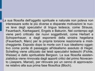 Per Schelling infatti la posizione teista tradizionale non razionalizza e non giustifica il passaggio dal perfetto (Dio come atto puro) all'imperfetto (il divenire del finito), se non con un atto di libero, gratuito ed amoroso dono di sé, limitando per di più l'importanza in realtà infinita della responsabilità umana di fronte agli esiti opposti del libero arbitrio. Nello stesso tempo anche l'emanazionismo della tradizione neoplatonica incorre nello medesimo genere di problemi, accentuati dal mancato intervento della volontà divina. Il panteismo di tradizione spinoziana, infine, non accetta per principio alcuna forma di separazione e di frattura: per esso il finito è parte attiva dell'infinito, mentre la libertà umana non pare avere alcun peso ed alcuna responsabilità, di fronte all'affermazione necessaria dell'ideale ed al rigetto egualmente necessario del negativo (l'immediato e totale dell'istinto e della passione). 