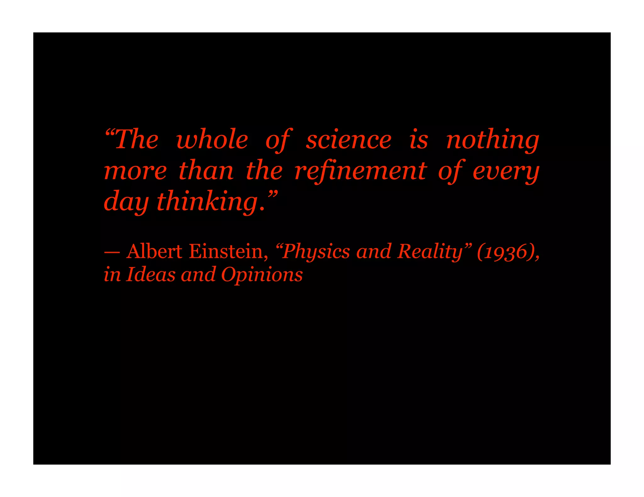 “The whole of science is nothing
more than the refinement of every
day thinking.”
— Albert Einstein, “Physics and Reality” (1936),
in Ideas and Opinions
 