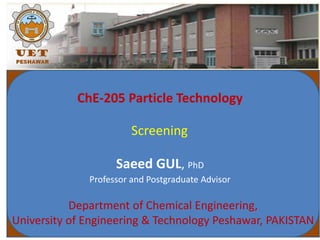 ChE-205 Particle Technology
Saeed GUL, PhD
Professor and Postgraduate Advisor
Department of Chemical Engineering,
University of Engineering & Technology Peshawar, PAKISTAN
Screening
 