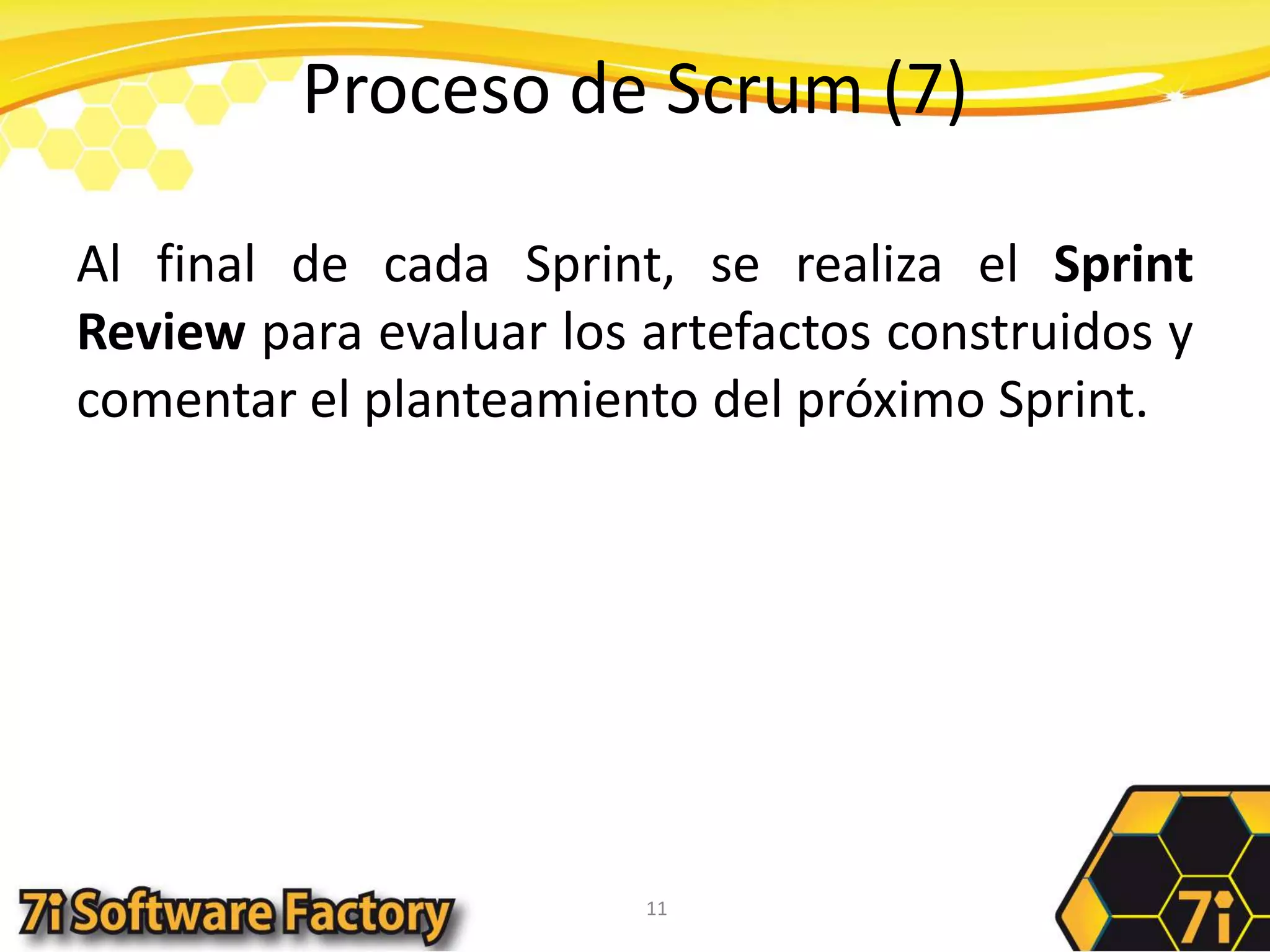 Proceso de Scrum (7)Al final de cada Sprint, se realiza el Sprint Review para evaluar los artefactos construidos y comentar el planteamiento del próximo Sprint.11