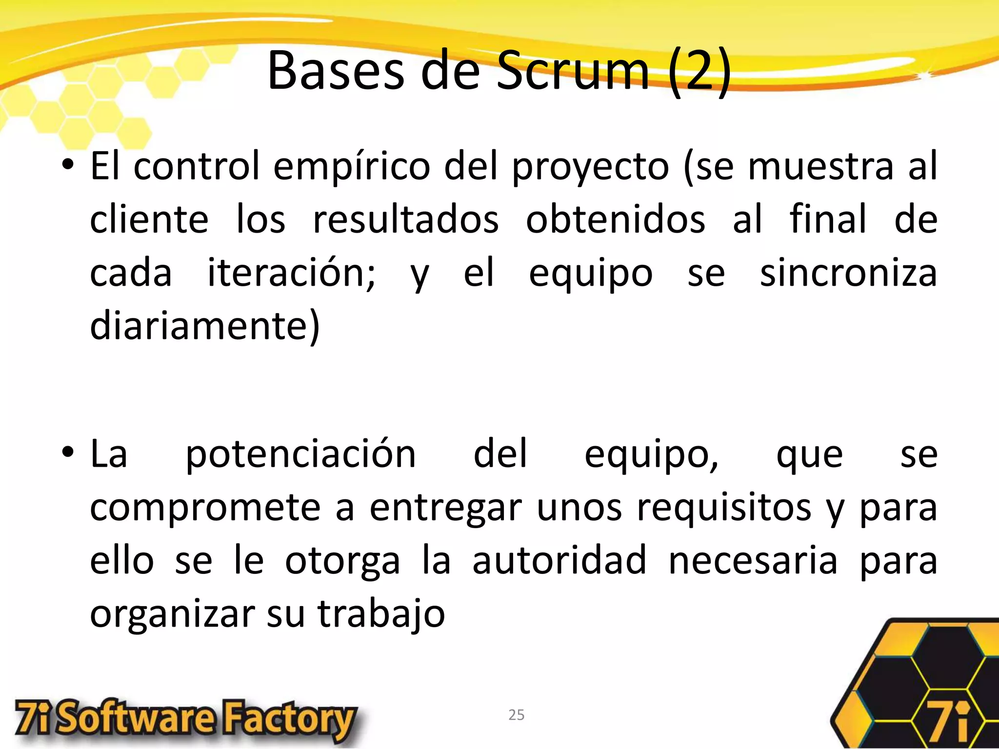 Bases de Scrum (2)El control empírico del proyecto (se muestra al cliente los resultados obtenidos al final de cada iteración; y el equipo se sincroniza diariamente)La potenciación del equipo, que se compromete a entregar unos requisitos y para ello se le otorga la autoridad necesaria para organizar su trabajo25