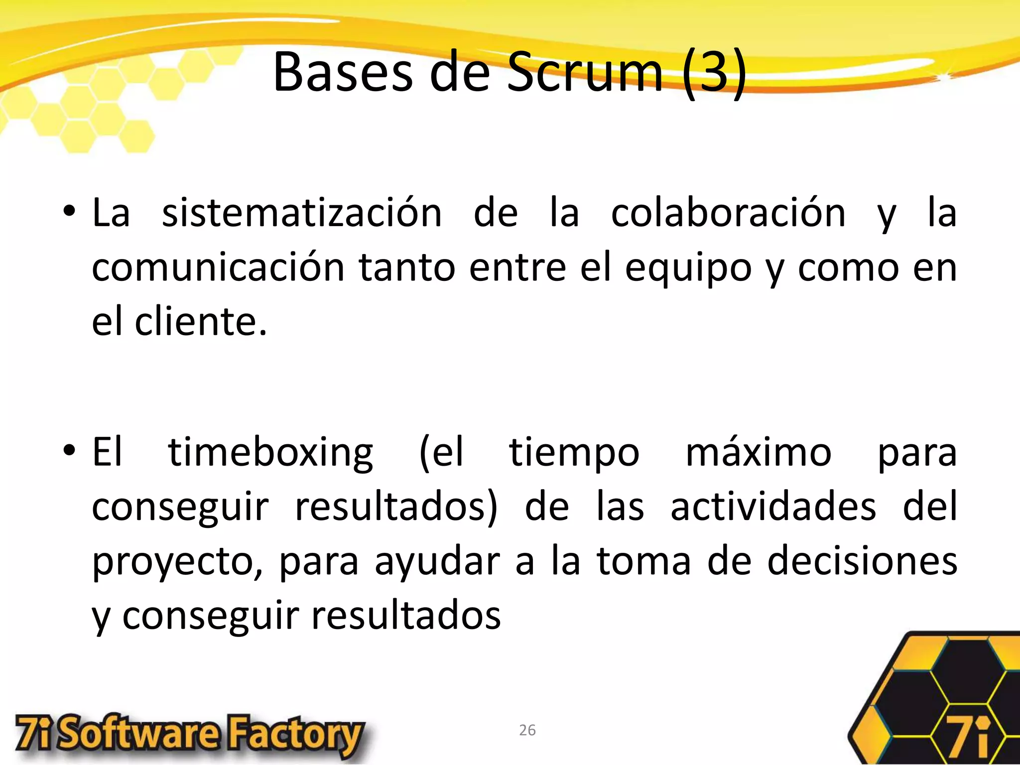 Bases de Scrum (3)La sistematización de la colaboración y la comunicación tanto entre el equipo y como en el cliente.El timeboxing (el tiempo máximo para conseguir resultados) de las actividades del proyecto, para ayudar a la toma de decisiones y conseguir resultados26