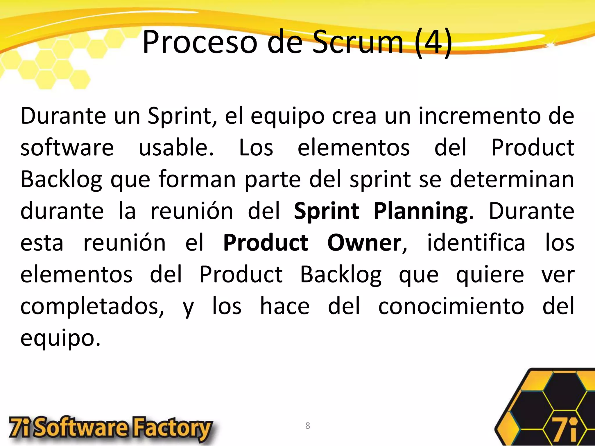 Proceso de Scrum (4)Durante un Sprint, el equipo crea un incremento de software usable. Los elementos del ProductBacklog que forman parte del sprint se determinan durante la reunión del Sprint Planning. Durante esta reunión el ProductOwner, identifica los elementos del ProductBacklog que quiere ver completados, y los hace del conocimiento del equipo.8