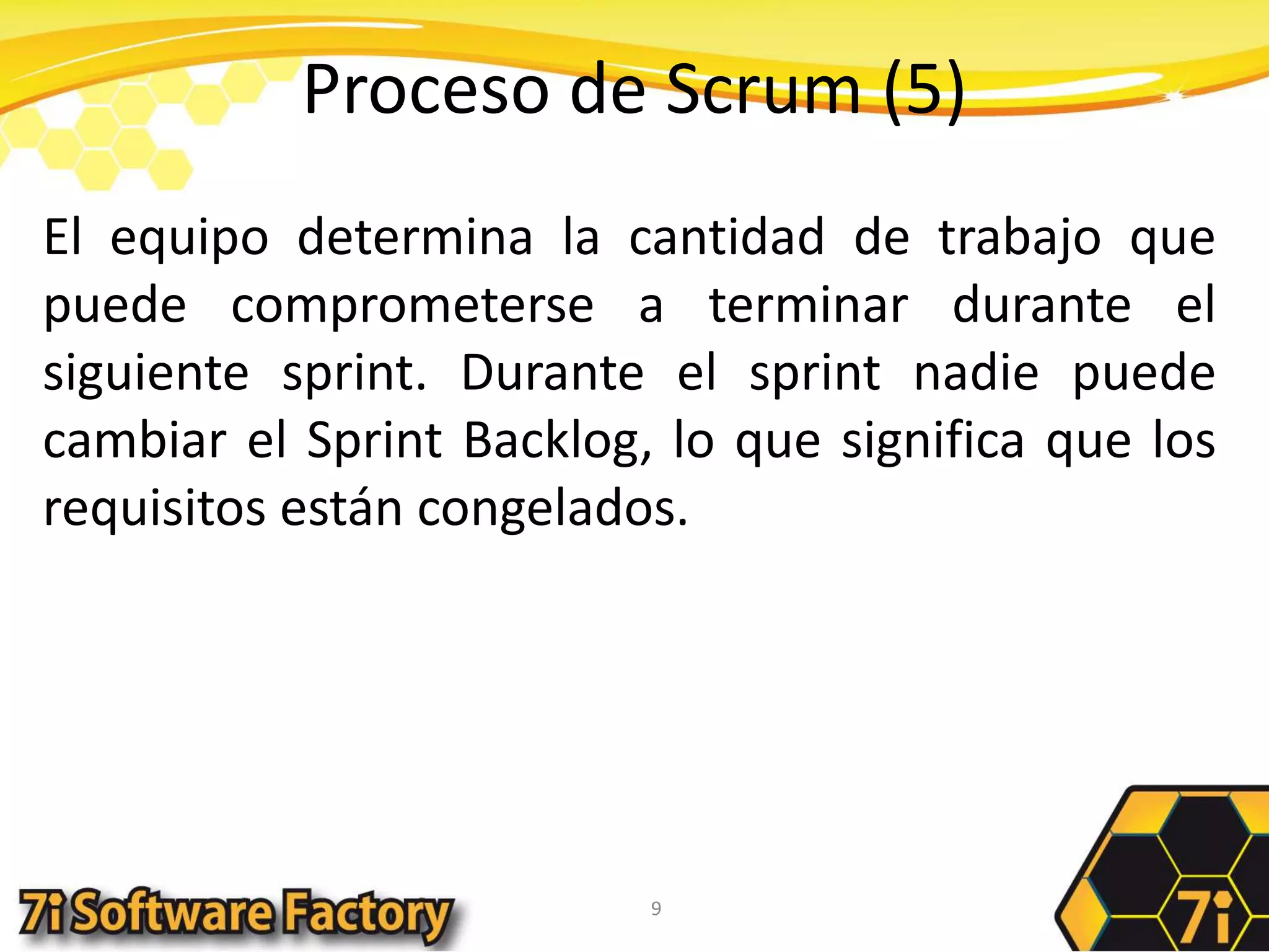 Proceso de Scrum (5)El equipo determina la cantidad de trabajo que puede comprometerse a terminar durante el siguiente sprint. Durante el sprint nadie puede cambiar el Sprint Backlog, lo que significa que los requisitos están congelados.9