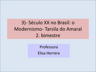 3)- Século XX no Brasil: o
Modernismo- Tarsila do Amaral
         2. bimestre

           Professora
          Elisa Herrera
 