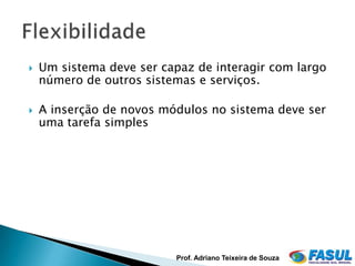    Um sistema deve ser capaz de interagir com largo
    número de outros sistemas e serviços.

   A inserção de novos módulos no sistema deve ser
    uma tarefa simples




                          Prof. Adriano Teixeira de Souza
 