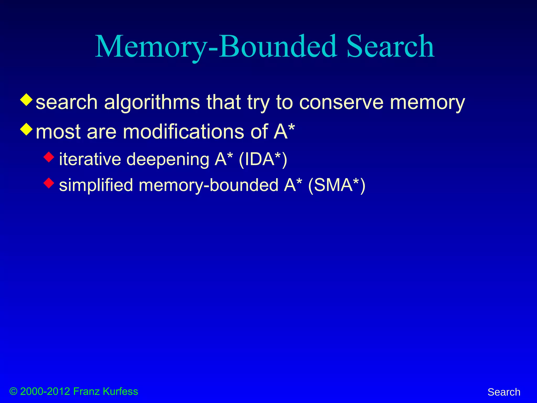 © 2000-2012 Franz Kurfess Search
Memory-Bounded Search
search algorithms that try to conserve memory
most are modifications of A*
 iterative deepening A* (IDA*)
 simplified memory-bounded A* (SMA*)
 