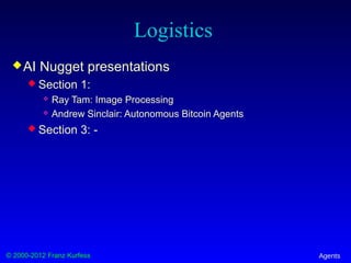 © 2000-2012 Franz Kurfess Agents
Logistics
AI Nugget presentations
 Section 1:
 Ray Tam: Image Processing
 Andrew Sinclair: Autonomous Bitcoin Agents
 Section 3: -
 