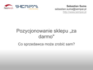 Sebastian Suma
                   sebastian.suma@sempai.pl
                          http://www.sempai.pl




Pozycjonowanie sklepu „za
         darmo"
Co sprzedawca może zrobić sam?
 