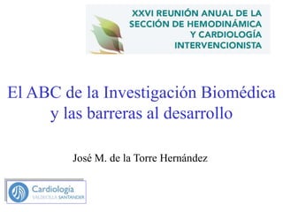 El ABC de la Investigación Biomédica
y las barreras al desarrollo
José M. de la Torre Hernández
 