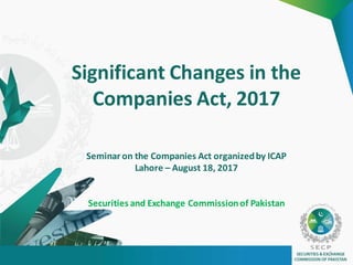 Significant Changes in the
Companies Act, 2017
Seminar on the Companies Act organizedby ICAP
Lahore – August 18, 2017
Securities and Exchange Commissionof Pakistan
1
 