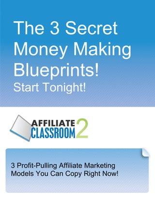 The 3 Secret
Money Making
Blueprints!
Start Tonight!




3 Profit-Pulling Affiliate Marketing
Models You Can Copy Right Now!
 