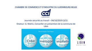 CHAMBRE DE COMMERCE ET D'INDUSTRIE DU LUXEMBOURG BELGE
Journée sécurité au travail – 04/10/2019 (3/5)
Orateur: G. Mahin, Conseiller en prévention de la commune de
Libin
 