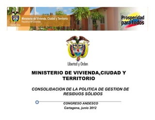 MINISTERIO DE VIVIENDA,CIUDAD Y
          TERRITORIO

CONSOLIDACION DE LA POLITICA DE GESTION DE
            RESIDUOS SÓLIDOS

             CONGRESO ANDESCO
             Cartagena, junio 2012
 