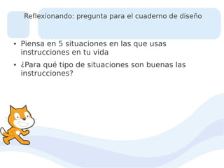 Reflexionando: pregunta para el cuaderno de diseño

●

●

Piensa en 5 situaciones en las que usas
instrucciones en tu vida
¿Para qué tipo de situaciones son buenas las
instrucciones?

 