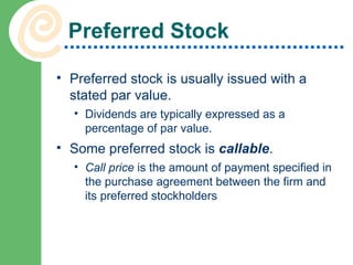 Preferred Stock Preferred stock is usually issued with a stated par value. Dividends are typically expressed as a percentage of par value. Some preferred stock is  callable . Call price  is the amount of payment specified in the purchase agreement between the firm and its preferred stockholders 