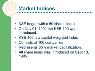 Market Indices KSE began with a 50 shares index.  On Nov 01, 1991 the KSE-100 was introduced. KSE-100 is a capital weighted index Consists of 100 companies Represents 83% market capitalization. All share index was introduced on Sept 18, 1995. 