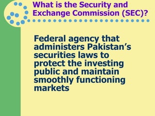 What is the Security and Exchange Commission (SEC)? Federal agency that administers Pakistan’s securities laws to protect the investing public and maintain smoothly functioning markets 