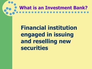 What is an Investment Bank? Financial institution engaged in issuing and reselling new securities 