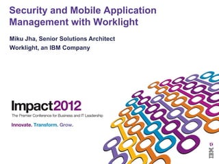 Security and Mobile Application
Management with Worklight
Miku Jha, Senior Solutions Architect
Worklight, an IBM Company
 