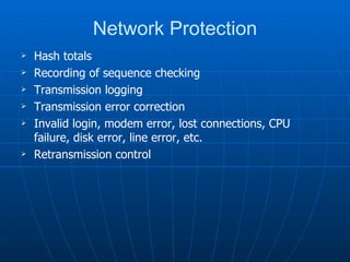 Network Protection
   Hash totals
   Recording of sequence checking
   Transmission logging
   Transmission error correction
   Invalid login, modem error, lost connections, CPU
    failure, disk error, line error, etc.
   Retransmission control
 