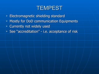 TEMPEST
   Electromagnetic shielding standard
   Mostly for DoD communication Equipments
   Currently not widely used
   See “accreditation” - i.e. acceptance of risk
 