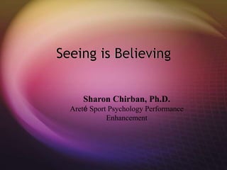 Seeing is Believing
Sharon Chirban, Ph.D.
Areté Sport Psychology Performance
Enhancement
 