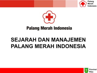 Palang
Merah
Indonesia
Provinsi
Riau
SEJARAH DAN MANAJEMEN
PALANG MERAH INDONESIA
 